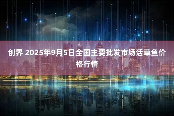 创界 2025年9月5日全国主要批发市场活草鱼价格行情