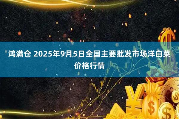 鸿满仓 2025年9月5日全国主要批发市场洋白菜价格行情