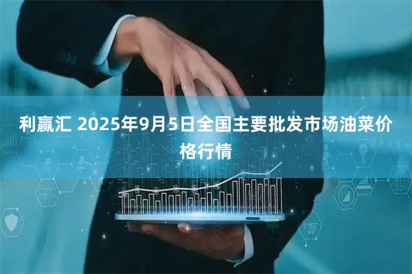 利赢汇 2025年9月5日全国主要批发市场油菜价格行情