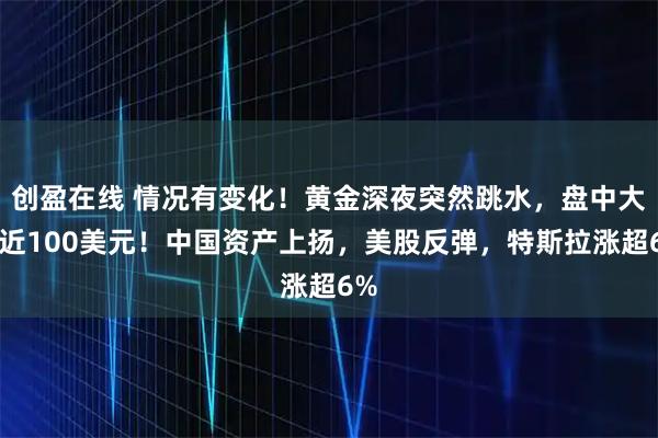 创盈在线 情况有变化！黄金深夜突然跳水，盘中大跌近100美元！中国资产上扬，美股反弹，特斯拉涨超6%