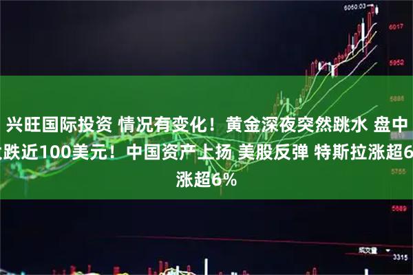 兴旺国际投资 情况有变化！黄金深夜突然跳水 盘中大跌近100美元！中国资产上扬 美股反弹 特斯拉涨超6%