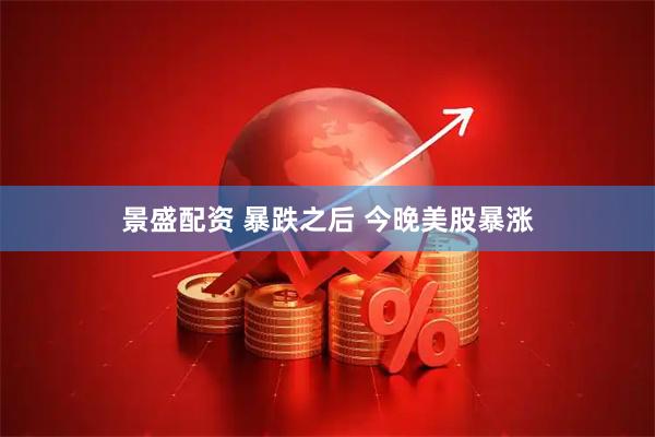 景盛配资 暴跌之后 今晚美股暴涨