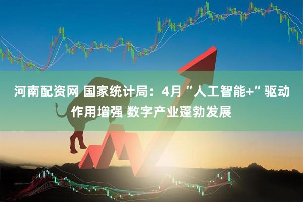 河南配资网 国家统计局：4月“人工智能+”驱动作用增强 数字产业蓬勃发展