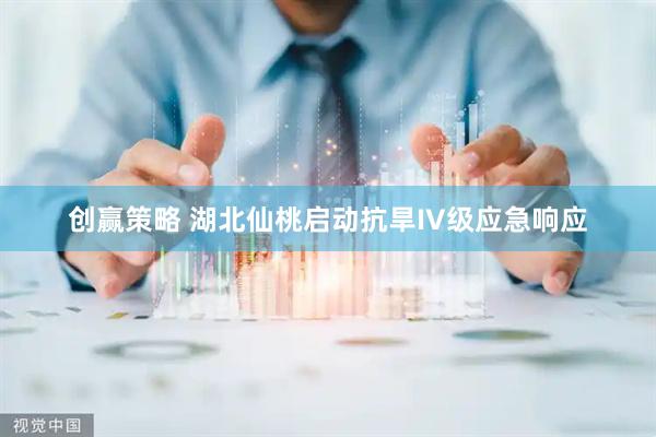 创赢策略 湖北仙桃启动抗旱IV级应急响应