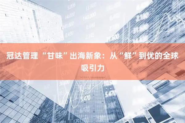 冠达管理 “甘味”出海新象：从“鲜”到优的全球吸引力