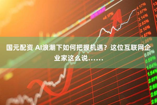 国元配资 AI浪潮下如何把握机遇？这位互联网企业家这么说……