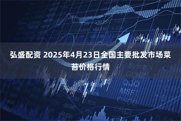 弘盛配资 2025年4月23日全国主要批发市场菜苔价格行情