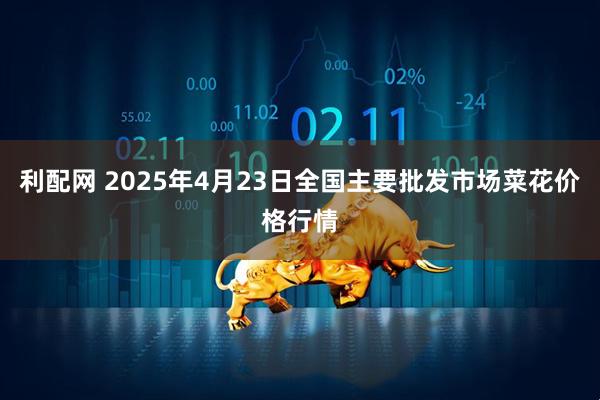 利配网 2025年4月23日全国主要批发市场菜花价格行情
