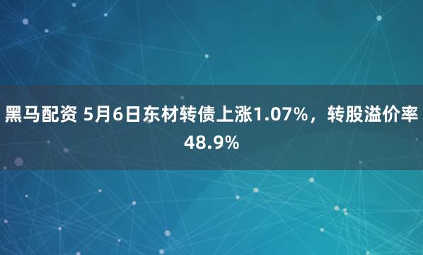 黑马配资 5月6日东材转债上涨1.07%，转股溢价率48.9%