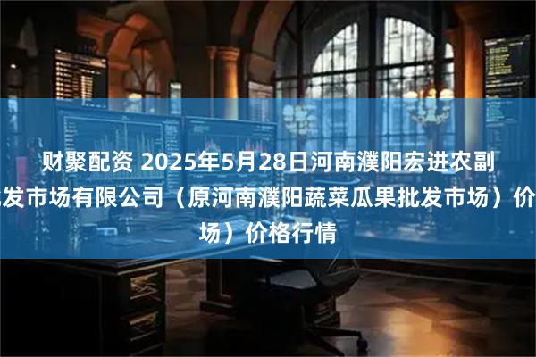 财聚配资 2025年5月28日河南濮阳宏进农副产品批发市场有限公司（原河南濮阳蔬菜瓜果批发市场）价格行情