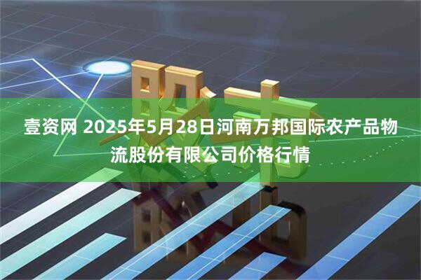 壹资网 2025年5月28日河南万邦国际农产品物流股份有限公司价格行情