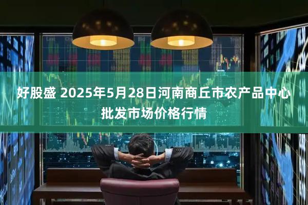 好股盛 2025年5月28日河南商丘市农产品中心批发市场价格行情