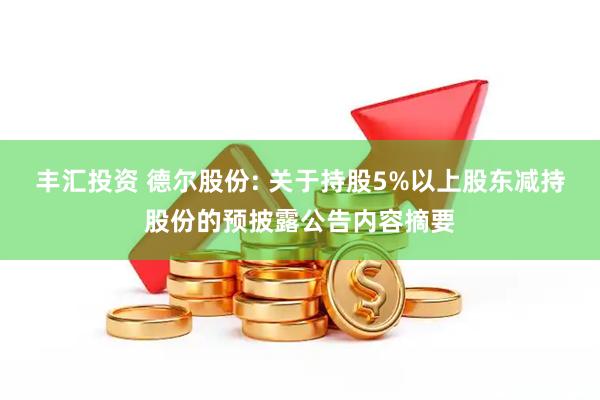 丰汇投资 德尔股份: 关于持股5%以上股东减持股份的预披露公告内容摘要