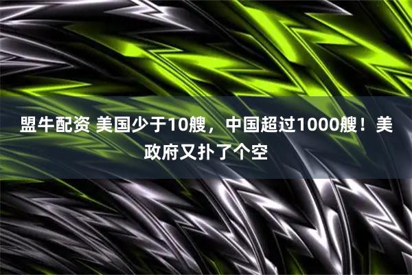 盟牛配资 美国少于10艘，中国超过1000艘！美政府又扑了个空