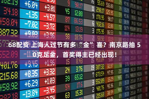 68配资 上海人过节有多 “金” 喜？南京路抽 50克足金，首奖得主已经出现！