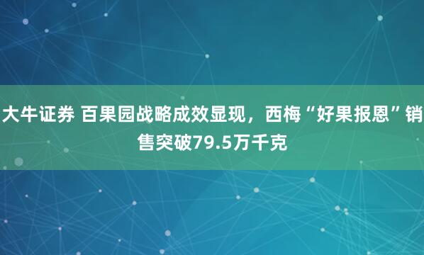 大牛证券 百果园战略成效显现，西梅“好果报恩”销售突破79.5万千克