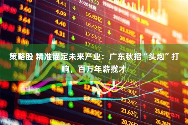 策略股 精准锚定未来产业：广东秋招“头炮”打响，百万年薪揽才