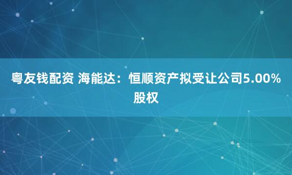 粤友钱配资 海能达：恒顺资产拟受让公司5.00%股权