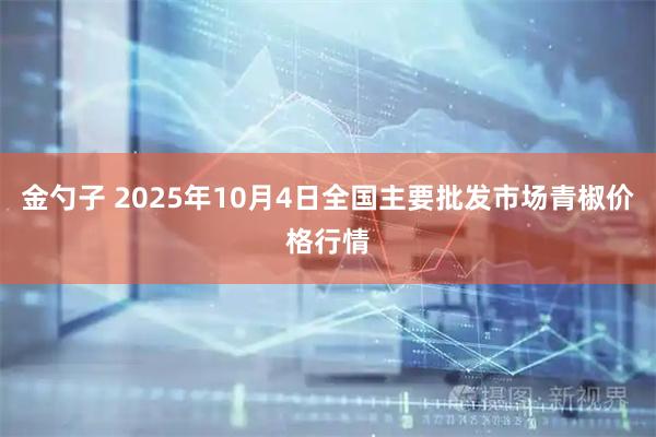金勺子 2025年10月4日全国主要批发市场青椒价格行情