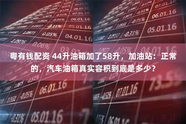 粤有钱配资 44升油箱加了58升，加油站：正常的，汽车油箱真实容积到底是多少？