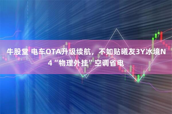 牛股堂 电车OTA升级续航，不如贴曦友3Y冰境N4“物理外挂”空调省电