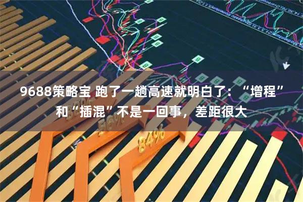 9688策略宝 跑了一趟高速就明白了：“增程”和“插混”不是一回事，差距很大