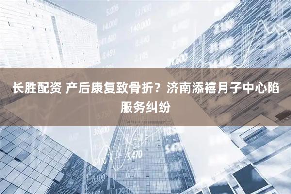 长胜配资 产后康复致骨折？济南添禧月子中心陷服务纠纷
