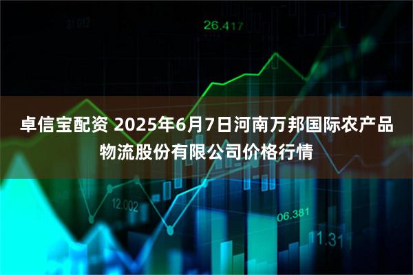 卓信宝配资 2025年6月7日河南万邦国际农产品物流股份有限公司价格行情