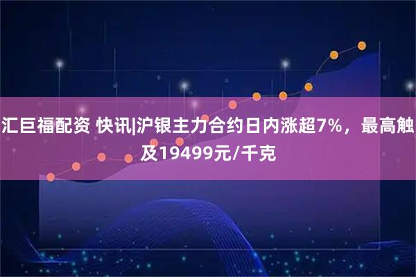 汇巨福配资 快讯|沪银主力合约日内涨超7%，最高触及19499元/千克