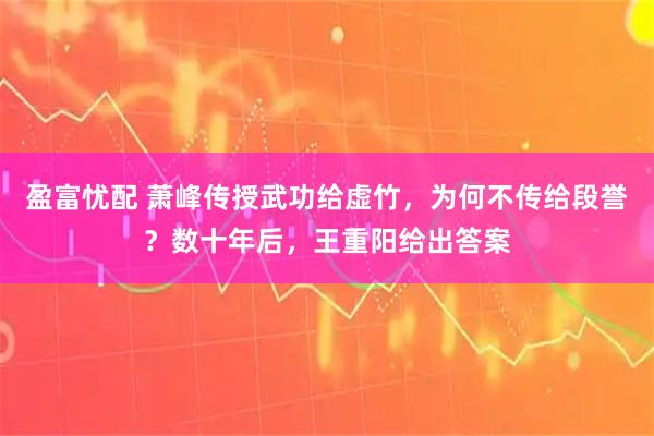 盈富忧配 萧峰传授武功给虚竹，为何不传给段誉？数十年后，王重阳给出答案