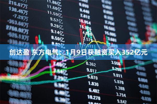 创达盈 东方电气：1月9日获融资买入352亿元