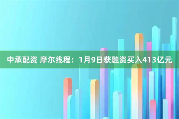 中承配资 摩尔线程：1月9日获融资买入413亿元