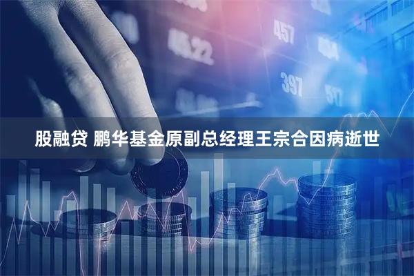 股融贷 鹏华基金原副总经理王宗合因病逝世