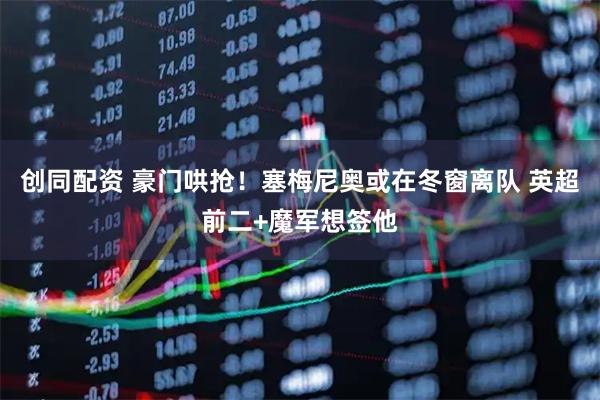 创同配资 豪门哄抢！塞梅尼奥或在冬窗离队 英超前二+魔军想签他
