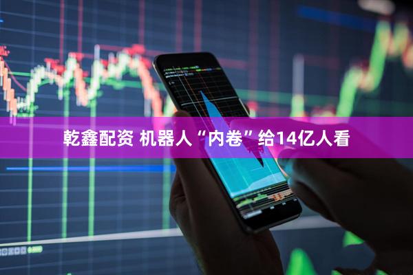乾鑫配资 机器人“内卷”给14亿人看