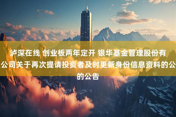 泸深在线 创业板两年定开 银华基金管理股份有限公司关于再次提请投资者及时更新身份信息资料的公告