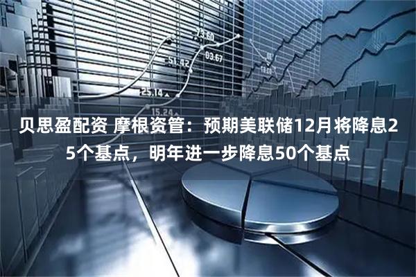 贝思盈配资 摩根资管：预期美联储12月将降息25个基点，明年进一步降息50个基点
