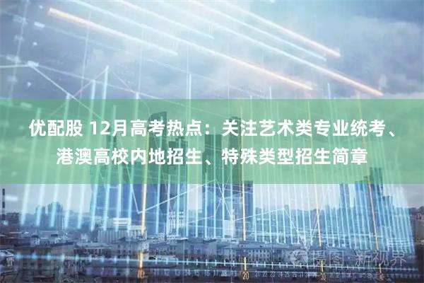优配股 12月高考热点：关注艺术类专业统考、港澳高校内地招生、特殊类型招生简章