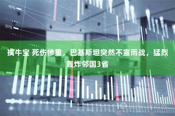 擒牛宝 死伤惨重，巴基斯坦突然不宣而战，猛烈轰炸邻国3省