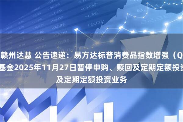 赣州达慧 公告速递：易方达标普消费品指数增强（QDII）基金2025年11月27日暂停申购、赎回及定期定额投资业务