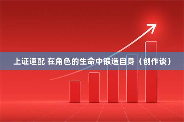 上证速配 在角色的生命中锻造自身（创作谈）