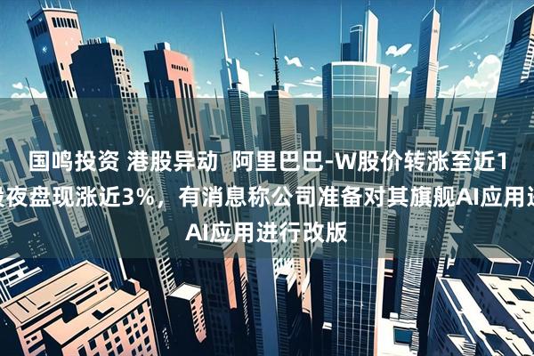 国鸣投资 港股异动  阿里巴巴-W股价转涨至近1%，美股夜盘现涨近3%，有消息称公司准备对其旗舰AI应用进行改版