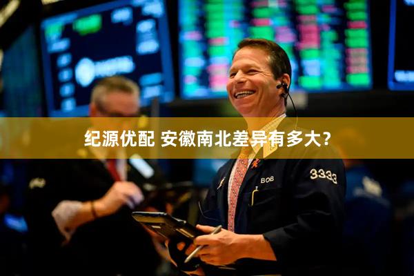 纪源优配 安徽南北差异有多大？
