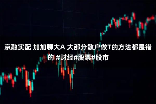 京融实配 加加聊大A 大部分散户做T的方法都是错的 #财经#股票#股市