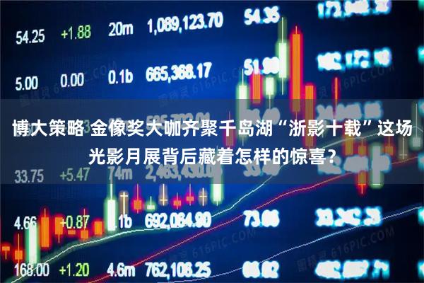 博大策略 金像奖大咖齐聚千岛湖“浙影十载”这场光影月展背后藏着怎样的惊喜？